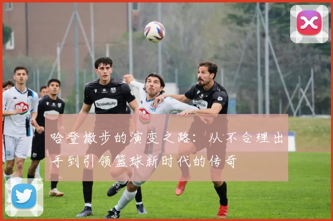 哈登撤步的演变之路：从不合理出手到引领篮球新时代的传奇