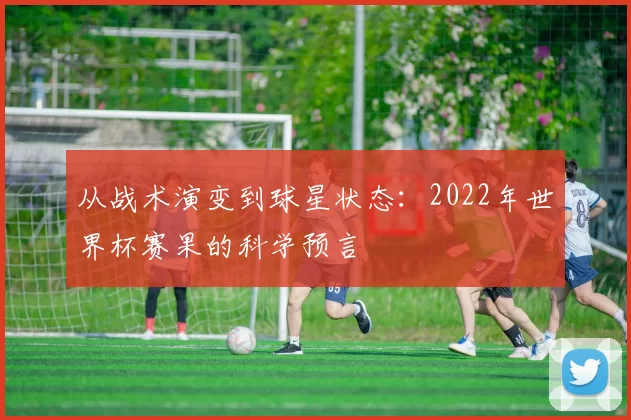 从战术演变到球星状态:2022年世界杯赛果的科学预言