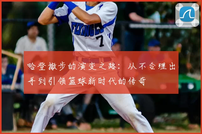 哈登撤步的演变之路:从不合理出手到引领篮球新时代的传奇
