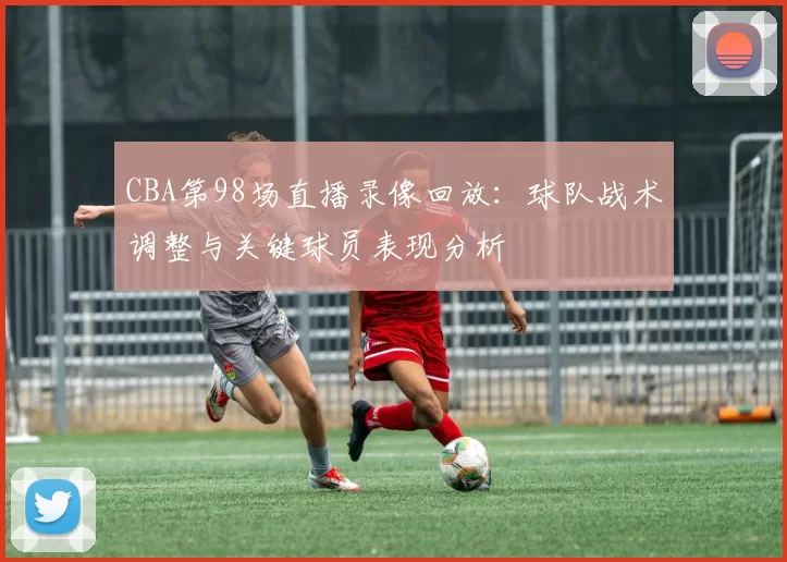 CBA第98场直播录像回放:球队战术调整与关键球员表现分析