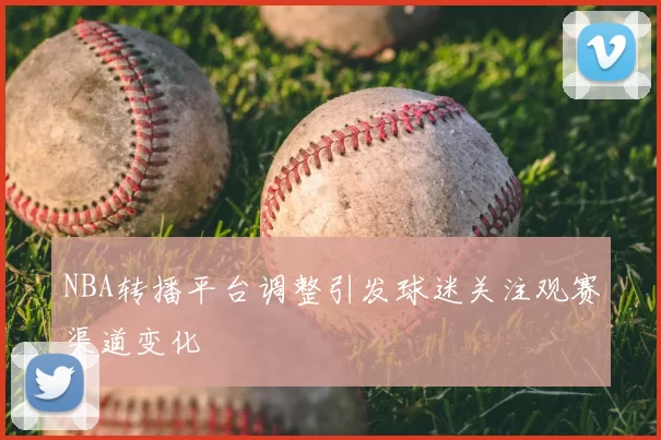 NBA转播平台调整引发球迷关注观赛渠道变化
