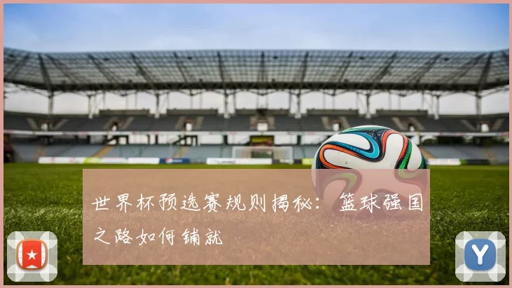 世界杯预选赛规则揭秘：篮球强国之路如何铺就