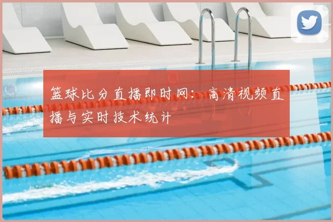 篮球比分直播即时网：高清视频直播与实时技术统计