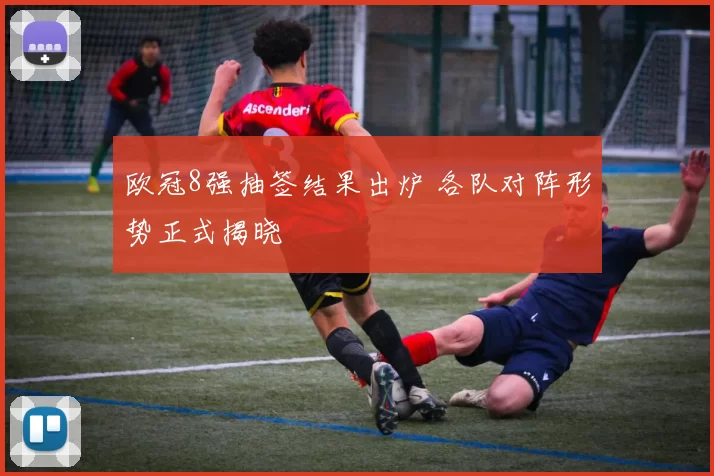 欧冠8强抽签结果出炉 各队对阵形势正式揭晓