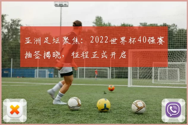 亚洲足坛聚焦:2022世界杯40强赛抽签揭晓,征程正式开启