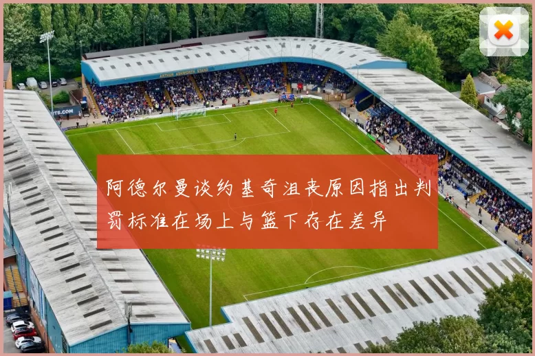 阿德尔曼谈约基奇沮丧原因指出判罚标准在场上与篮下存在差异