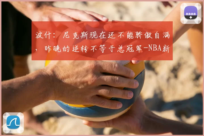 波什:尼克斯现在还不能骄傲自满,昨晚的逆转不等于总冠军-NBA新闻