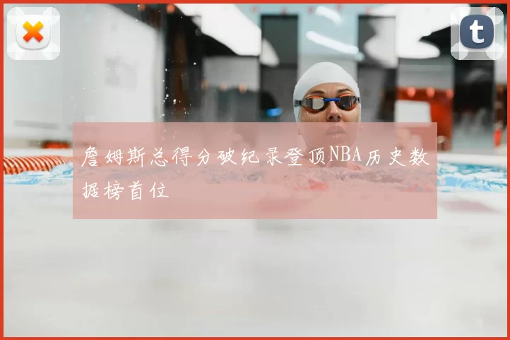 詹姆斯总得分破纪录登顶NBA历史数据榜首位