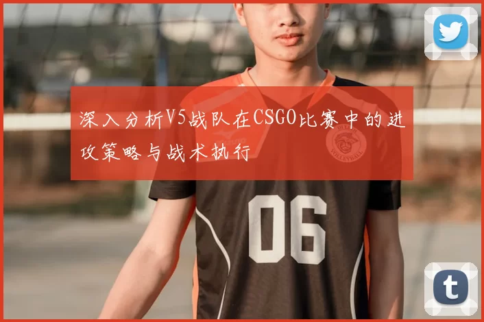 深入分析V5战队在CSGO比赛中的进攻策略与战术执行