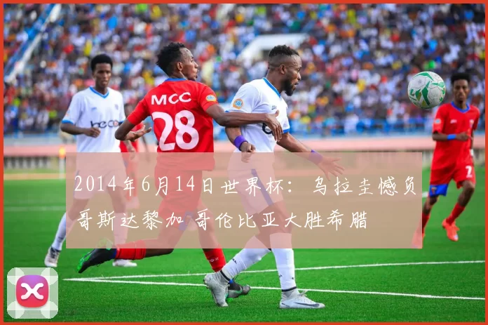 2014年6月14日世界杯:乌拉圭憾负哥斯达黎加 哥伦比亚大胜希腊