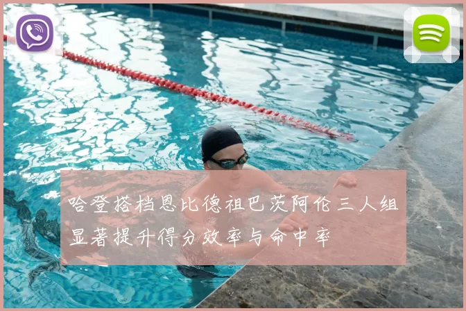 哈登搭档恩比德祖巴茨阿伦三人组显著提升得分效率与命中率