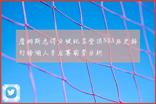 詹姆斯总得分破纪录登顶NBA历史排行榜湖人季后赛前景分析
