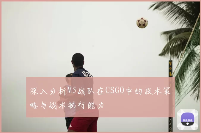 深入分析V5战队在CSGO中的技术策略与战术执行能力