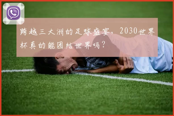 跨越三大洲的足球盛宴,2030世界杯真的能团结世界吗?