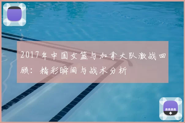 2017年中国女篮与加拿大队激战回顾：精彩瞬间与战术分析