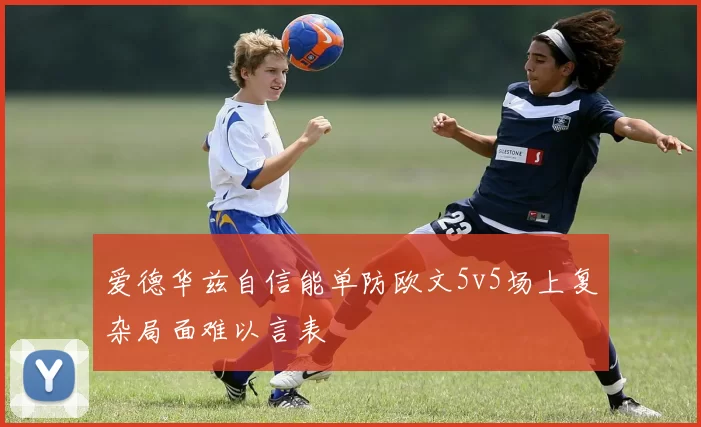 爱德华兹自信能单防欧文5v5场上复杂局面难以言表