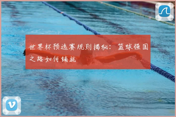 世界杯预选赛规则揭秘:篮球强国之路如何铺就