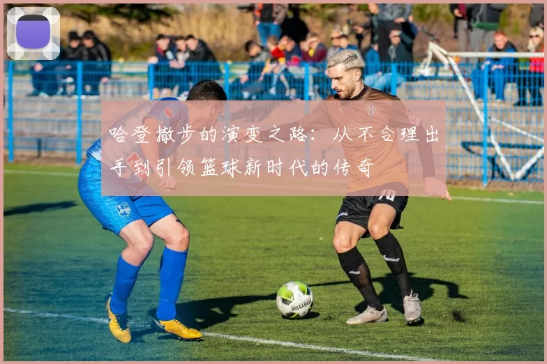 哈登撤步的演变之路：从不合理出手到引领篮球新时代的传奇