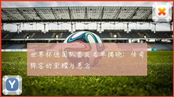 世界杯德国队首发名单揭晓:传奇阵容的荣耀与悬念