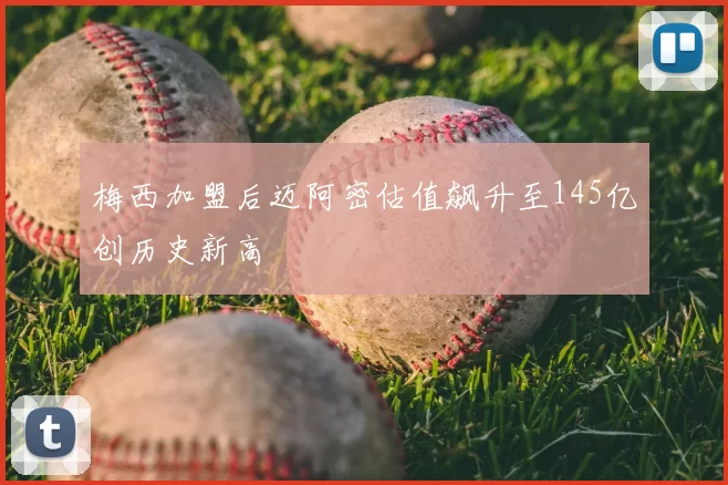 梅西加盟后迈阿密估值飙升至145亿创历史新高