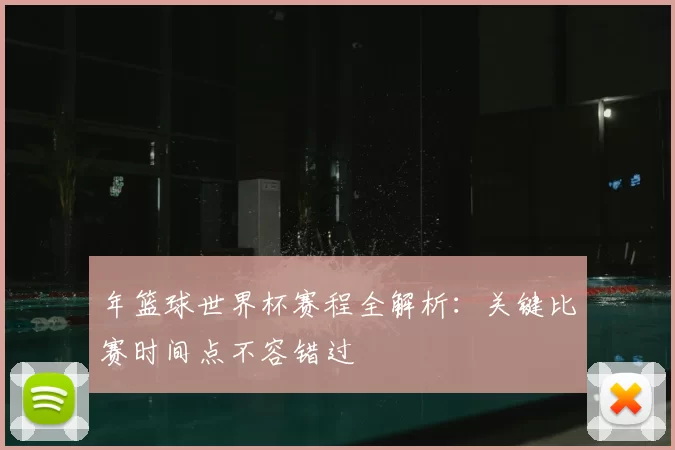 年篮球世界杯赛程全解析:关键比赛时间点不容错过