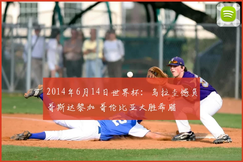 2014年6月14日世界杯:乌拉圭憾负哥斯达黎加 哥伦比亚大胜希腊