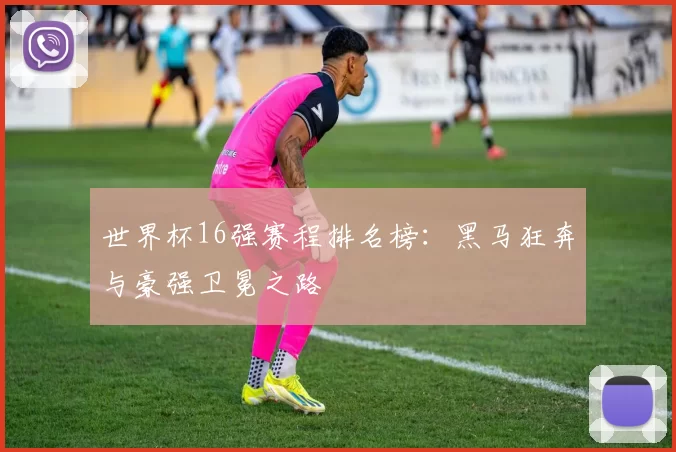 世界杯16强赛程排名榜:黑马狂奔与豪强卫冕之路