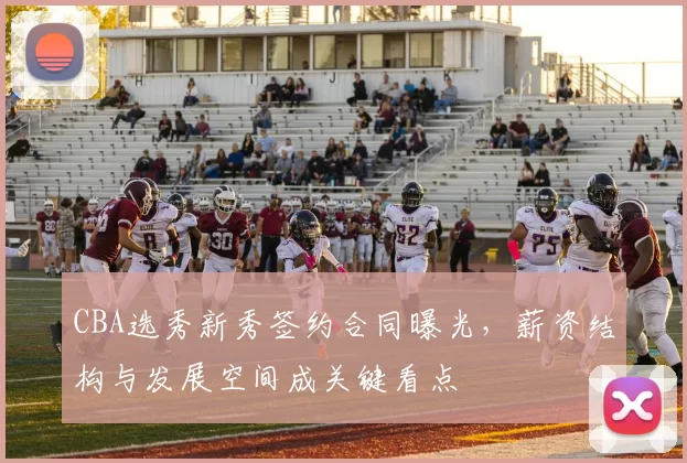 CBA选秀新秀签约合同曝光,薪资结构与发展空间成关键看点