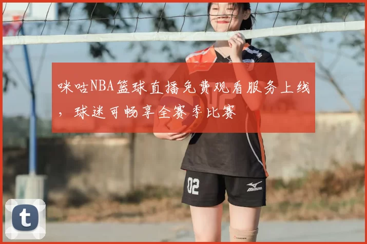咪咕NBA篮球直播免费观看服务上线，球迷可畅享全赛季比赛