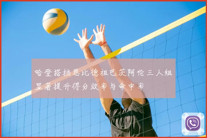 哈登搭档恩比德祖巴茨阿伦三人组显著提升得分效率与命中率