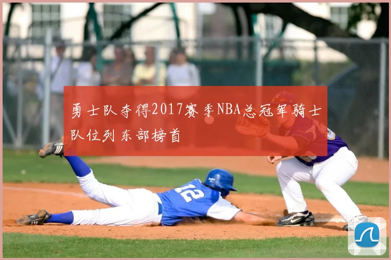 勇士队夺得2017赛季NBA总冠军骑士队位列东部榜首