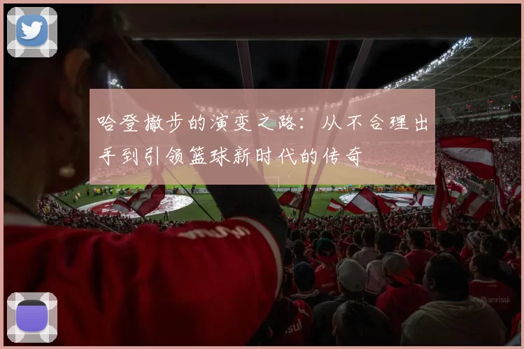 哈登撤步的演变之路：从不合理出手到引领篮球新时代的传奇