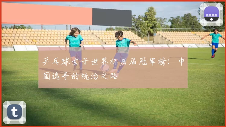 乒乓球女子世界杯历届冠军榜:中国选手的统治之路