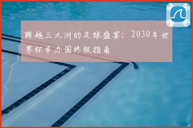 跨越三大洲的足球盛宴:2030年世界杯举办国终极指南