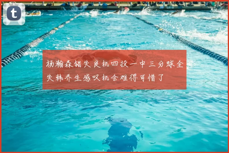 杨瀚森错失良机四投一中三分球全失韩乔生感叹机会难得可惜了