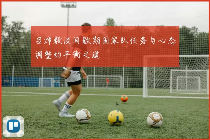 吕焯毅谈间歇期国家队任务与心态调整的平衡之道