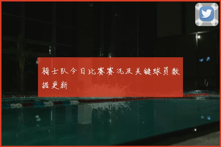 骑士队今日比赛赛况及关键球员数据更新