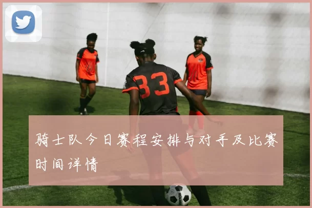 骑士队今日赛程安排与对手及比赛时间详情