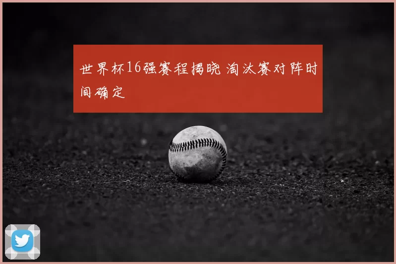 世界杯16强赛程揭晓 淘汰赛对阵时间确定