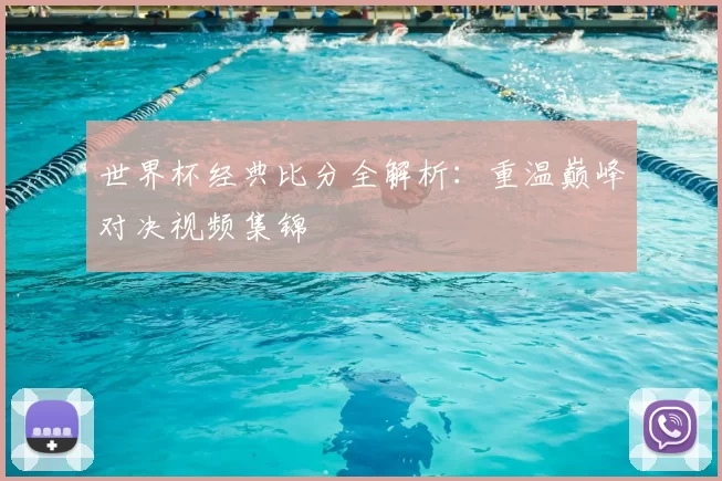 世界杯经典比分全解析:重温巅峰对决视频集锦