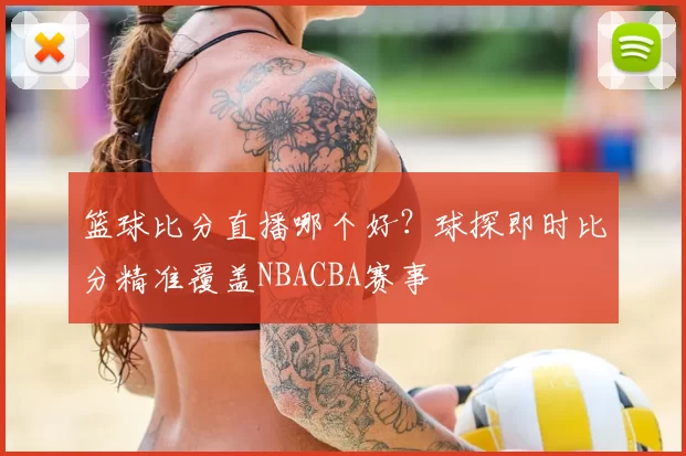 篮球比分直播哪个好？球探即时比分精准覆盖NBACBA赛事