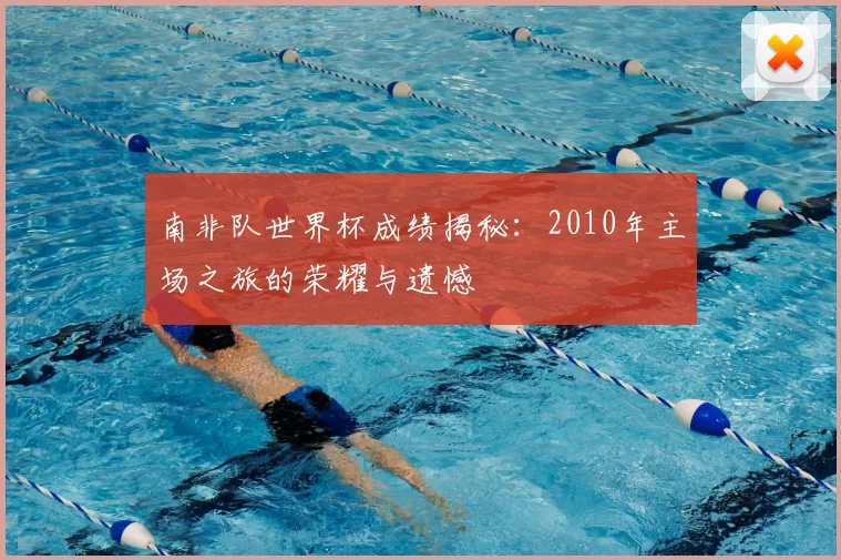 南非队世界杯成绩揭秘:2010年主场之旅的荣耀与遗憾