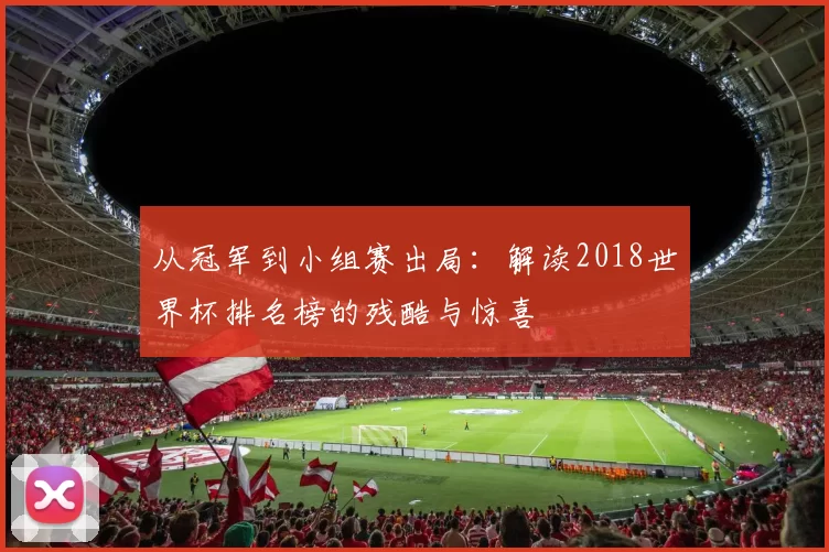 从冠军到小组赛出局：解读2018世界杯排名榜的残酷与惊喜