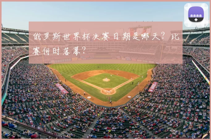 俄罗斯世界杯决赛日期是哪天？比赛何时落幕？