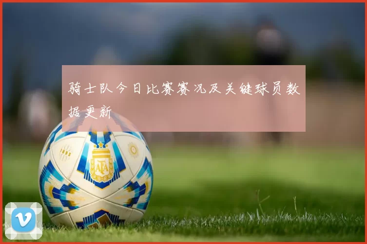 骑士队今日比赛赛况及关键球员数据更新