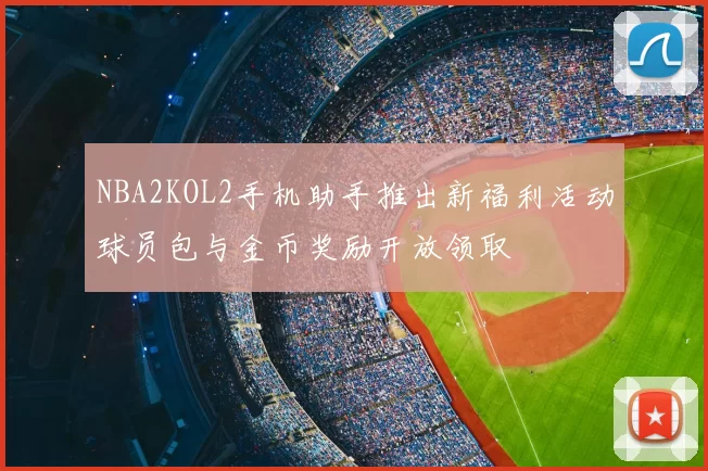NBA2KOL2手机助手推出新福利活动球员包与金币奖励开放领取