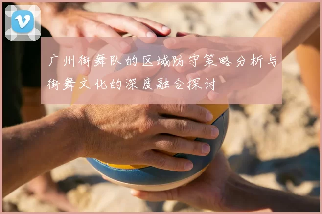 广州街舞队的区域防守策略分析与街舞文化的深度融合探讨