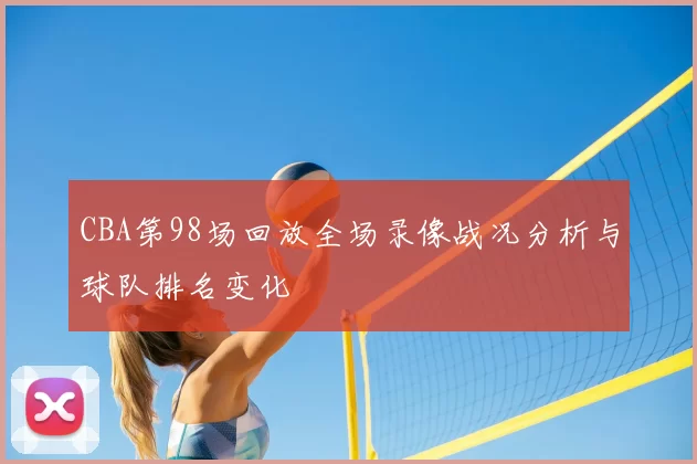 CBA第98场回放全场录像战况分析与球队排名变化