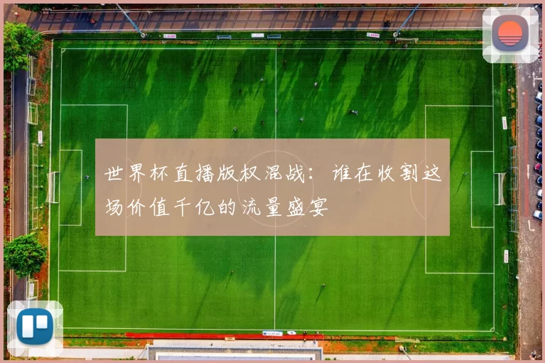 世界杯直播版权混战：谁在收割这场价值千亿的流量盛宴