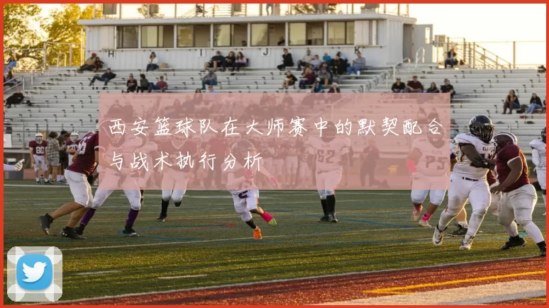 西安篮球队在大师赛中的默契配合与战术执行分析